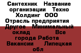 Сантехник › Название организации ­ Техно-Холдинг, ООО › Отрасль предприятия ­ Другое › Минимальный оклад ­ 40 000 - Все города Работа » Вакансии   . Липецкая обл.